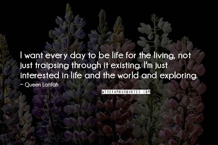 Queen Latifah Quotes: I want every day to be life for the living, not just traipsing through it existing. I'm just interested in life and the world and exploring.