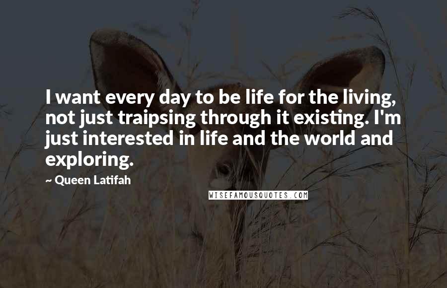 Queen Latifah Quotes: I want every day to be life for the living, not just traipsing through it existing. I'm just interested in life and the world and exploring.