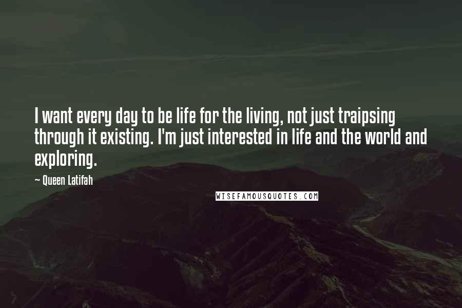 Queen Latifah Quotes: I want every day to be life for the living, not just traipsing through it existing. I'm just interested in life and the world and exploring.