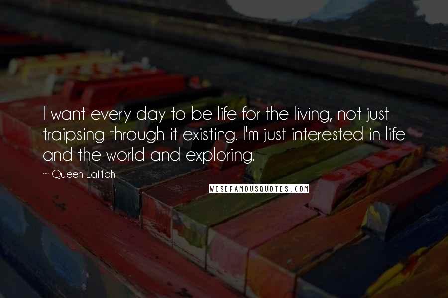 Queen Latifah Quotes: I want every day to be life for the living, not just traipsing through it existing. I'm just interested in life and the world and exploring.