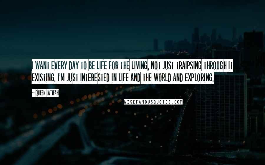 Queen Latifah Quotes: I want every day to be life for the living, not just traipsing through it existing. I'm just interested in life and the world and exploring.