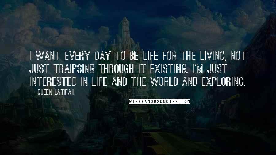 Queen Latifah Quotes: I want every day to be life for the living, not just traipsing through it existing. I'm just interested in life and the world and exploring.