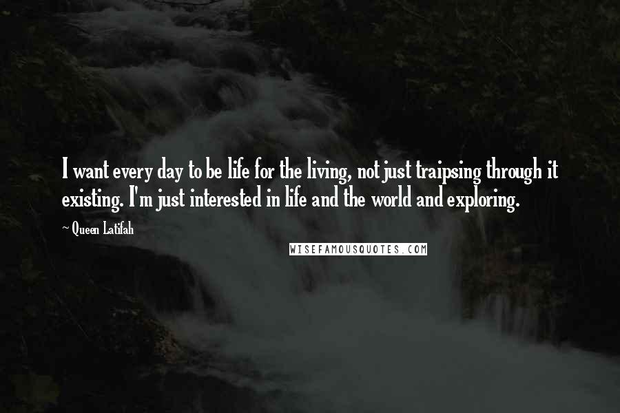 Queen Latifah Quotes: I want every day to be life for the living, not just traipsing through it existing. I'm just interested in life and the world and exploring.