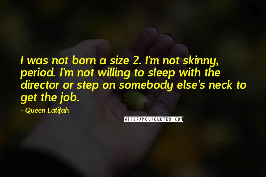 Queen Latifah Quotes: I was not born a size 2. I'm not skinny, period. I'm not willing to sleep with the director or step on somebody else's neck to get the job.
