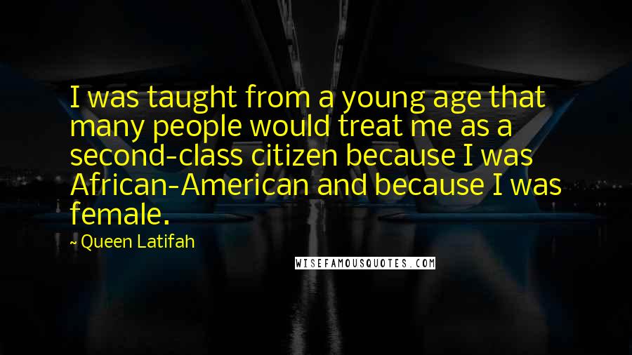 Queen Latifah Quotes: I was taught from a young age that many people would treat me as a second-class citizen because I was African-American and because I was female.