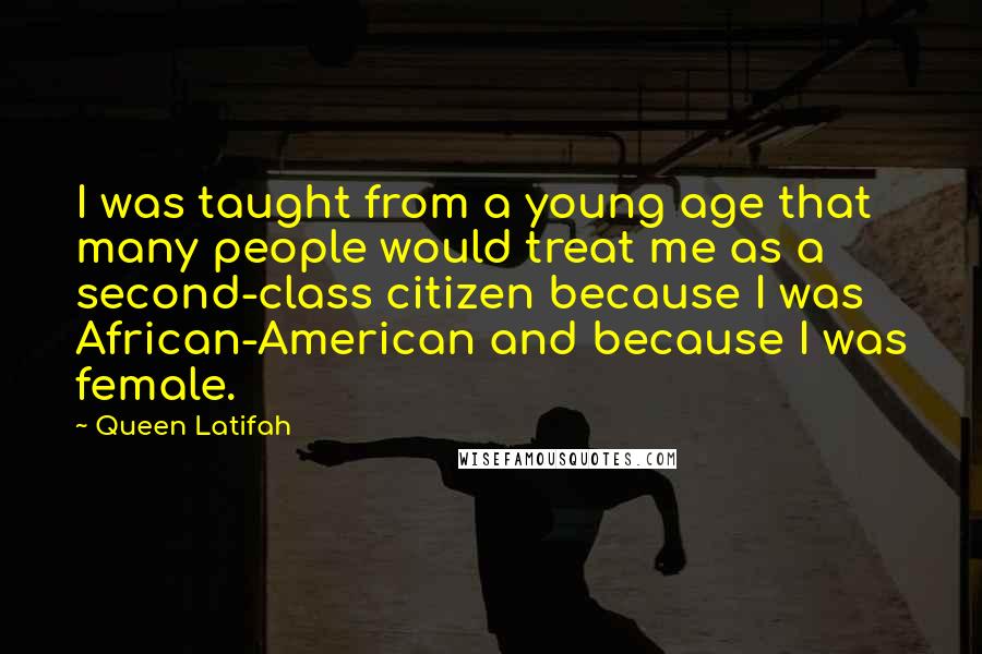 Queen Latifah Quotes: I was taught from a young age that many people would treat me as a second-class citizen because I was African-American and because I was female.