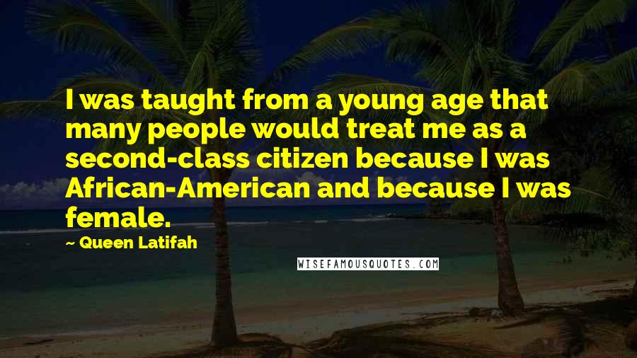 Queen Latifah Quotes: I was taught from a young age that many people would treat me as a second-class citizen because I was African-American and because I was female.