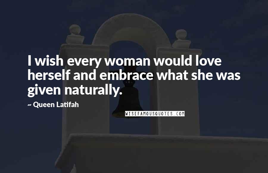 Queen Latifah Quotes: I wish every woman would love herself and embrace what she was given naturally.