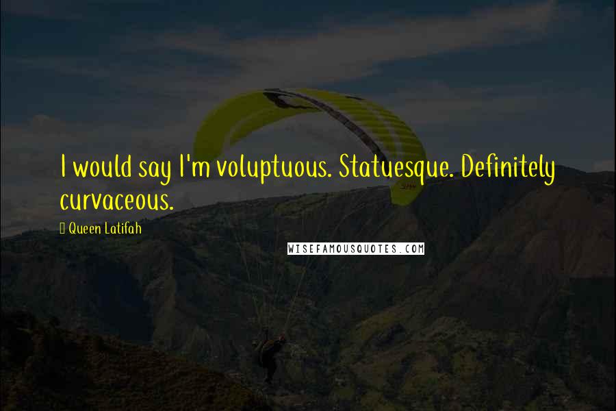 Queen Latifah Quotes: I would say I'm voluptuous. Statuesque. Definitely curvaceous.