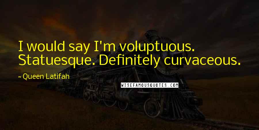 Queen Latifah Quotes: I would say I'm voluptuous. Statuesque. Definitely curvaceous.