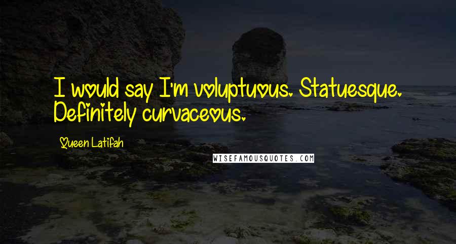 Queen Latifah Quotes: I would say I'm voluptuous. Statuesque. Definitely curvaceous.