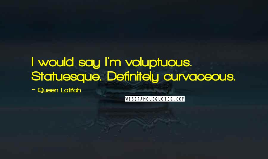 Queen Latifah Quotes: I would say I'm voluptuous. Statuesque. Definitely curvaceous.