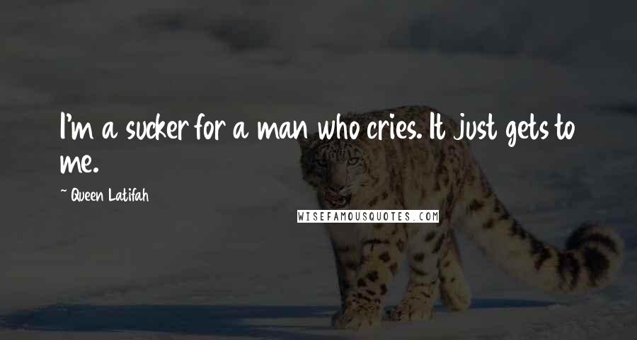 Queen Latifah Quotes: I'm a sucker for a man who cries. It just gets to me.