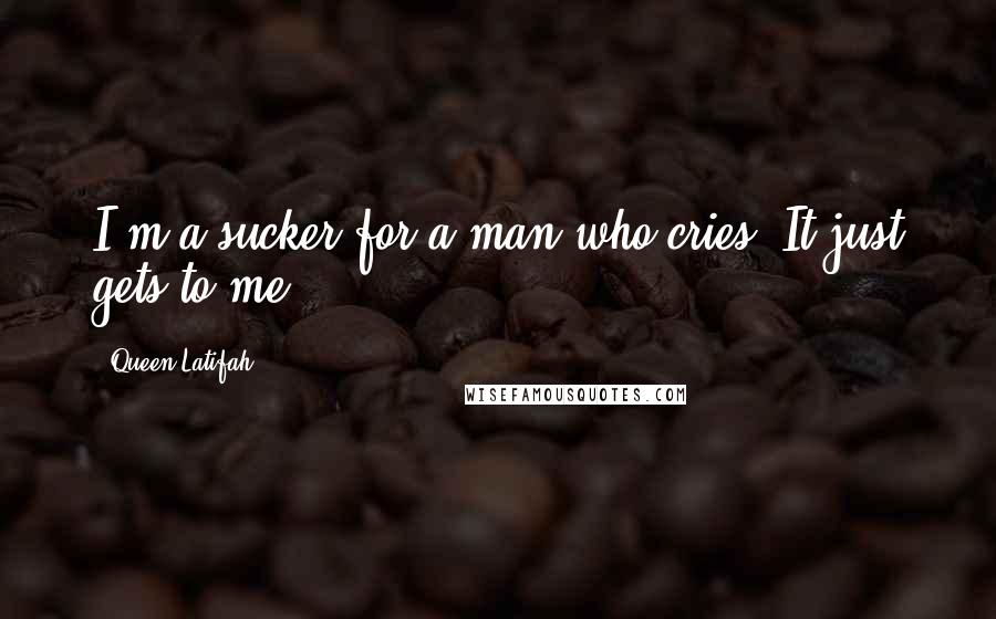 Queen Latifah Quotes: I'm a sucker for a man who cries. It just gets to me.