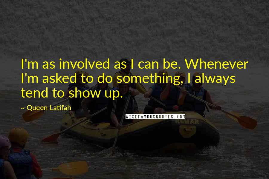 Queen Latifah Quotes: I'm as involved as I can be. Whenever I'm asked to do something, I always tend to show up.