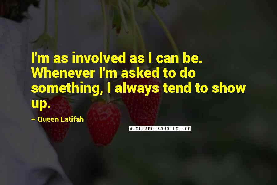 Queen Latifah Quotes: I'm as involved as I can be. Whenever I'm asked to do something, I always tend to show up.