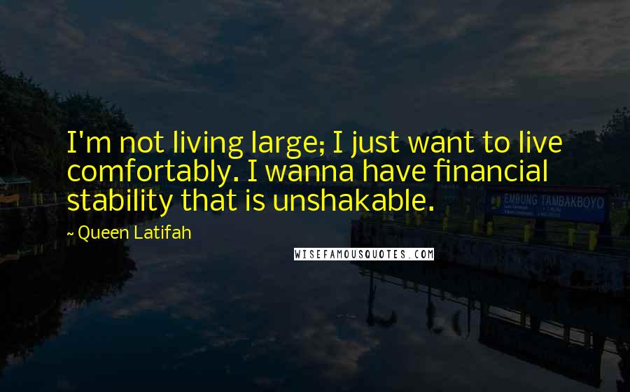 Queen Latifah Quotes: I'm not living large; I just want to live comfortably. I wanna have financial stability that is unshakable.