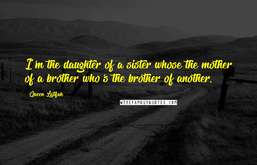 Queen Latifah Quotes: I'm the daughter of a sister whose the mother of a brother who's the brother of another.
