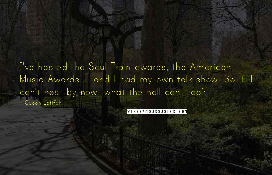 Queen Latifah Quotes: I've hosted the Soul Train awards, the American Music Awards ... and I had my own talk show. So if I can't host by now, what the hell can I do?