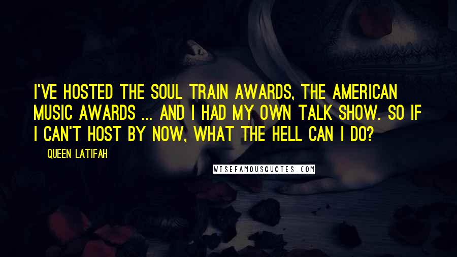 Queen Latifah Quotes: I've hosted the Soul Train awards, the American Music Awards ... and I had my own talk show. So if I can't host by now, what the hell can I do?