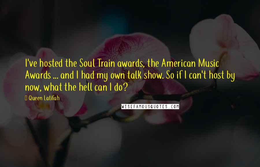 Queen Latifah Quotes: I've hosted the Soul Train awards, the American Music Awards ... and I had my own talk show. So if I can't host by now, what the hell can I do?