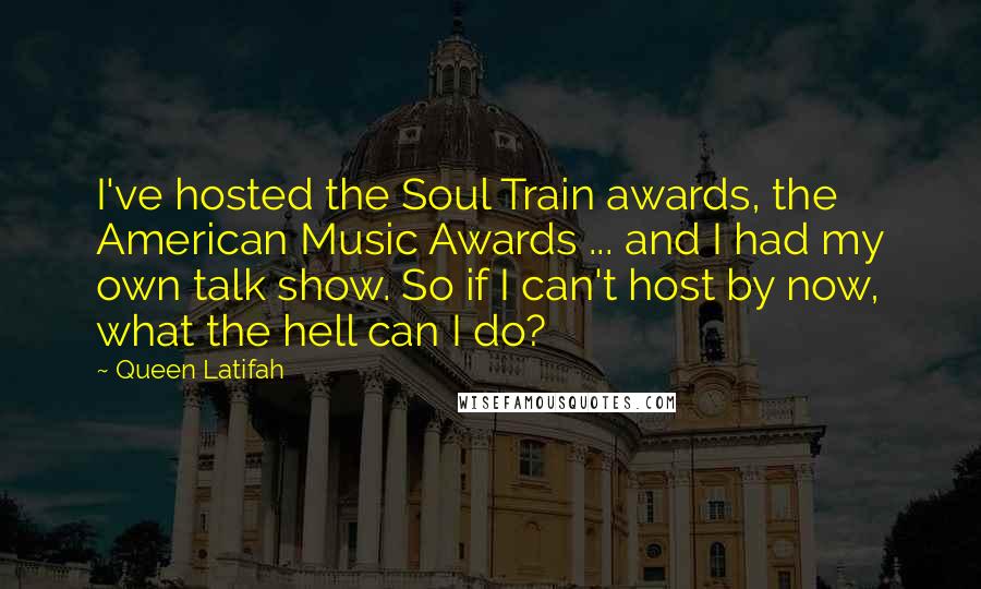 Queen Latifah Quotes: I've hosted the Soul Train awards, the American Music Awards ... and I had my own talk show. So if I can't host by now, what the hell can I do?