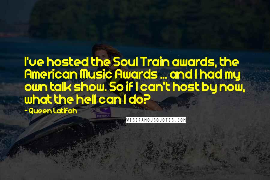 Queen Latifah Quotes: I've hosted the Soul Train awards, the American Music Awards ... and I had my own talk show. So if I can't host by now, what the hell can I do?