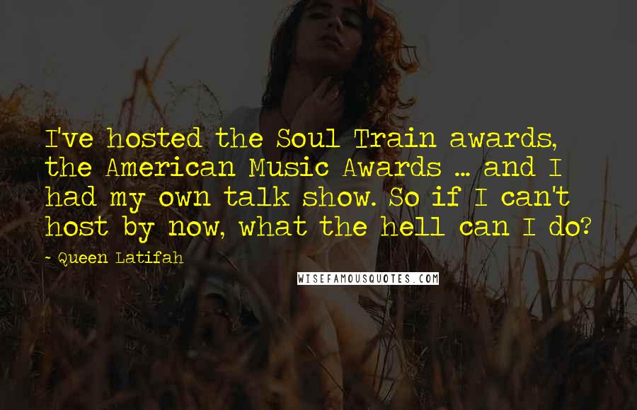 Queen Latifah Quotes: I've hosted the Soul Train awards, the American Music Awards ... and I had my own talk show. So if I can't host by now, what the hell can I do?