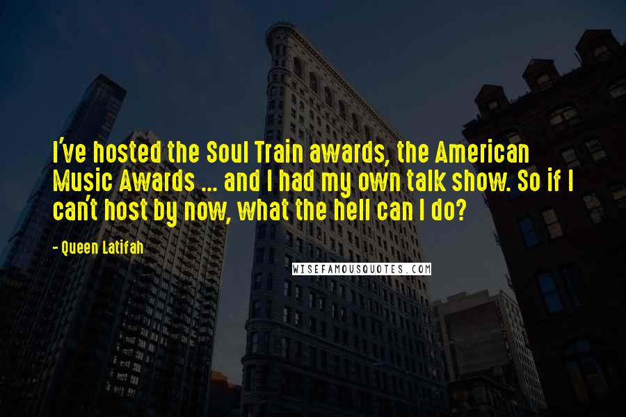 Queen Latifah Quotes: I've hosted the Soul Train awards, the American Music Awards ... and I had my own talk show. So if I can't host by now, what the hell can I do?