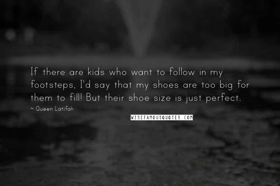 Queen Latifah Quotes: If there are kids who want to follow in my footsteps, I'd say that my shoes are too big for them to fill! But their shoe size is just perfect.