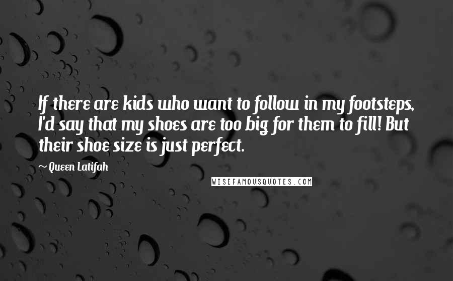 Queen Latifah Quotes: If there are kids who want to follow in my footsteps, I'd say that my shoes are too big for them to fill! But their shoe size is just perfect.