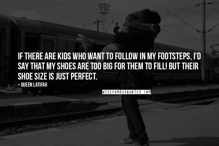 Queen Latifah Quotes: If there are kids who want to follow in my footsteps, I'd say that my shoes are too big for them to fill! But their shoe size is just perfect.