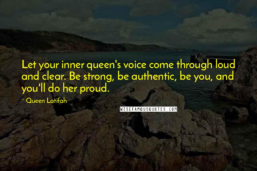 Queen Latifah Quotes: Let your inner queen's voice come through loud and clear. Be strong, be authentic, be you, and you'll do her proud.