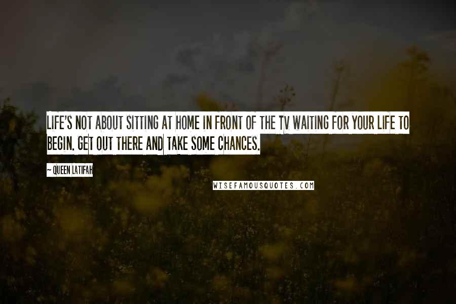 Queen Latifah Quotes: Life's not about sitting at home in front of the TV waiting for your life to begin. Get out there and take some chances.