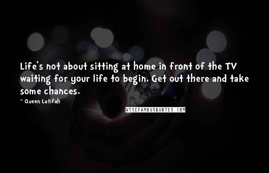 Queen Latifah Quotes: Life's not about sitting at home in front of the TV waiting for your life to begin. Get out there and take some chances.