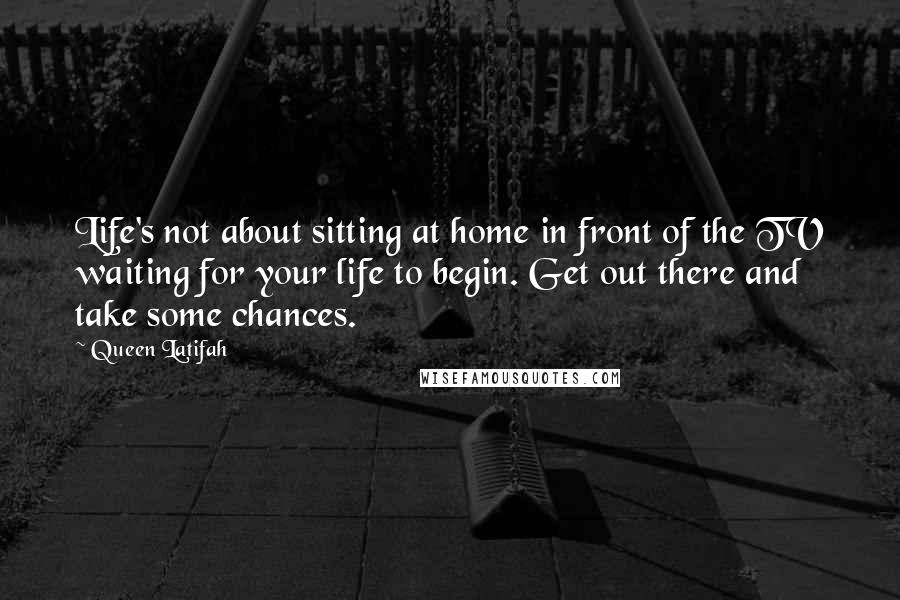 Queen Latifah Quotes: Life's not about sitting at home in front of the TV waiting for your life to begin. Get out there and take some chances.