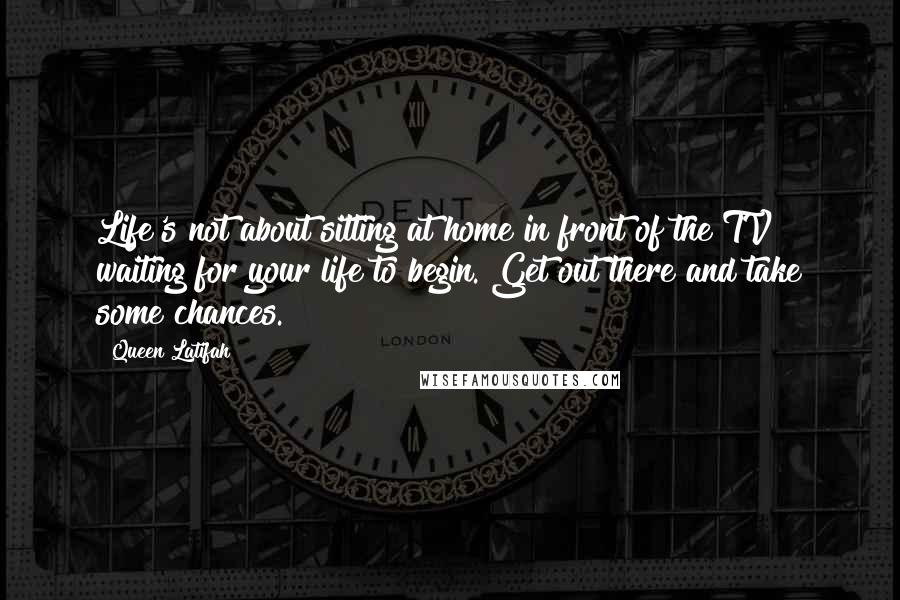 Queen Latifah Quotes: Life's not about sitting at home in front of the TV waiting for your life to begin. Get out there and take some chances.