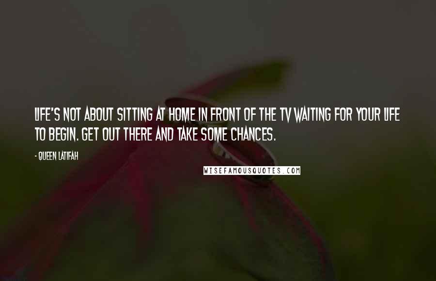 Queen Latifah Quotes: Life's not about sitting at home in front of the TV waiting for your life to begin. Get out there and take some chances.