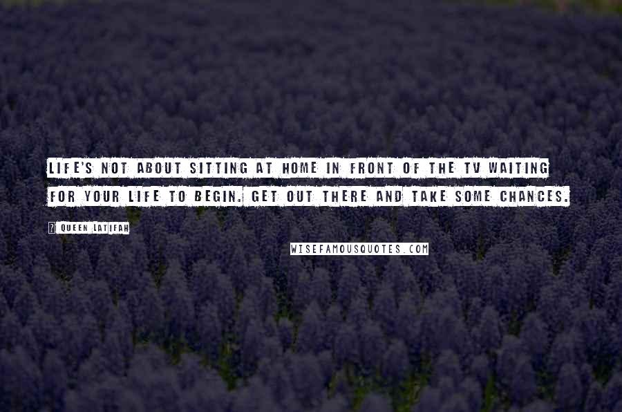 Queen Latifah Quotes: Life's not about sitting at home in front of the TV waiting for your life to begin. Get out there and take some chances.