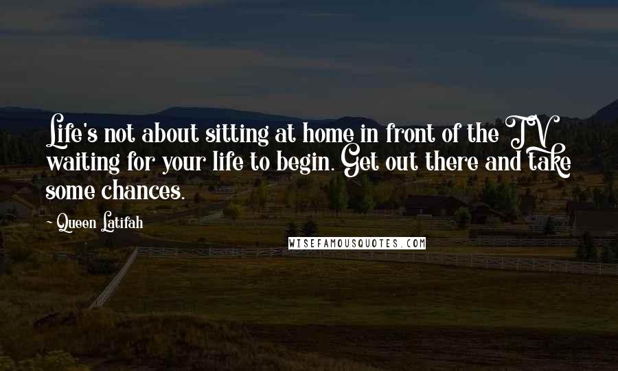 Queen Latifah Quotes: Life's not about sitting at home in front of the TV waiting for your life to begin. Get out there and take some chances.