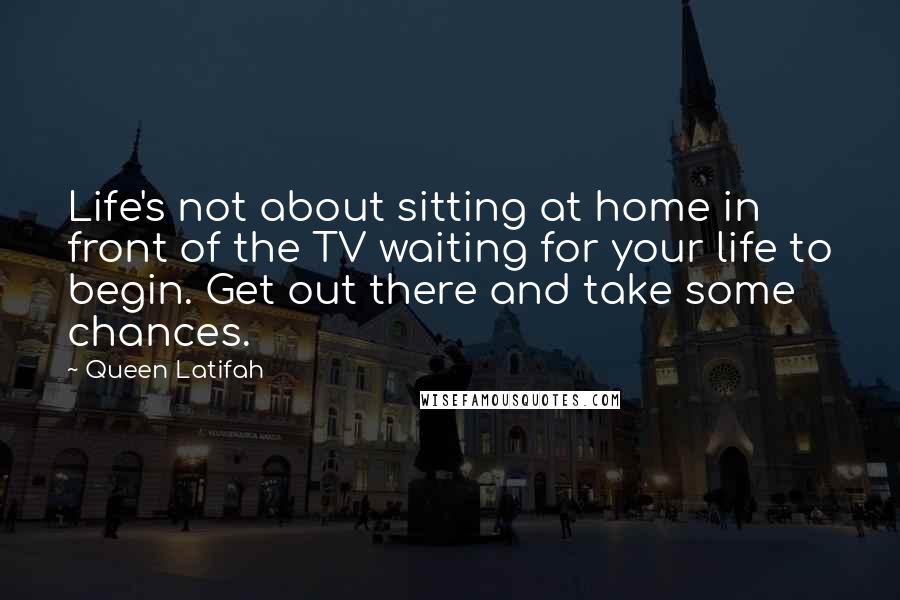 Queen Latifah Quotes: Life's not about sitting at home in front of the TV waiting for your life to begin. Get out there and take some chances.