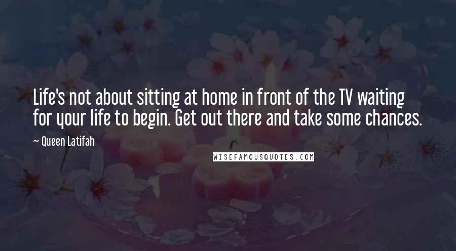 Queen Latifah Quotes: Life's not about sitting at home in front of the TV waiting for your life to begin. Get out there and take some chances.