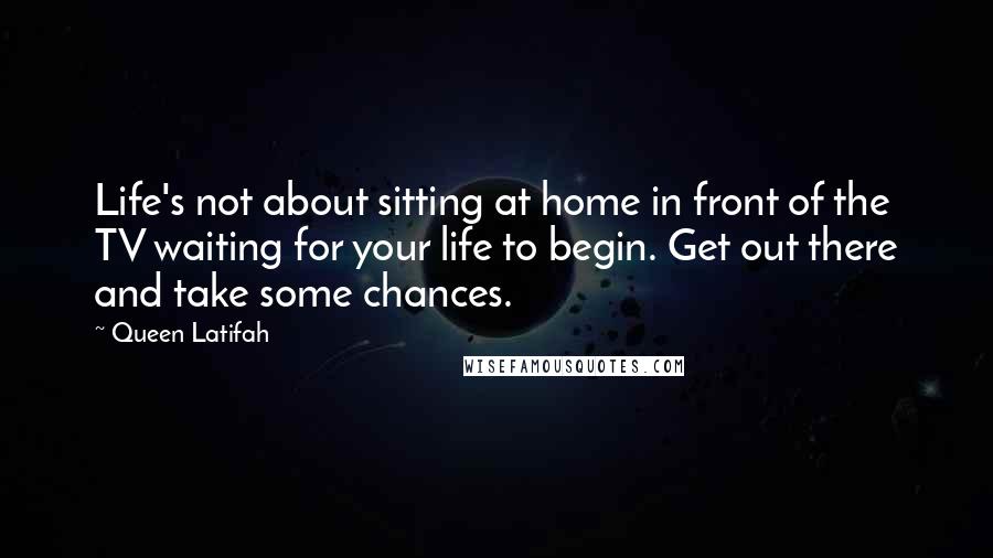 Queen Latifah Quotes: Life's not about sitting at home in front of the TV waiting for your life to begin. Get out there and take some chances.