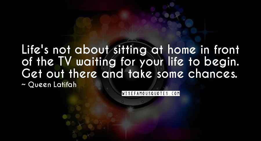 Queen Latifah Quotes: Life's not about sitting at home in front of the TV waiting for your life to begin. Get out there and take some chances.