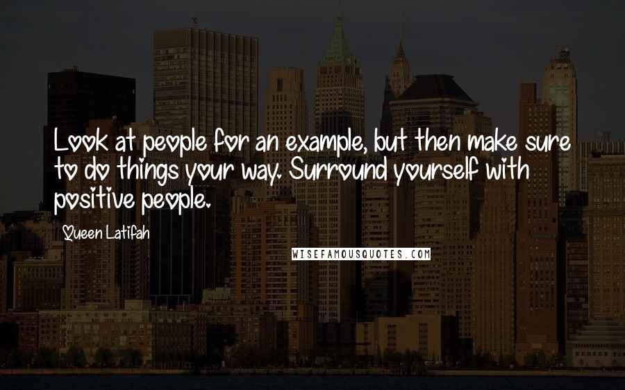 Queen Latifah Quotes: Look at people for an example, but then make sure to do things your way. Surround yourself with positive people.