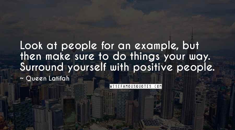 Queen Latifah Quotes: Look at people for an example, but then make sure to do things your way. Surround yourself with positive people.