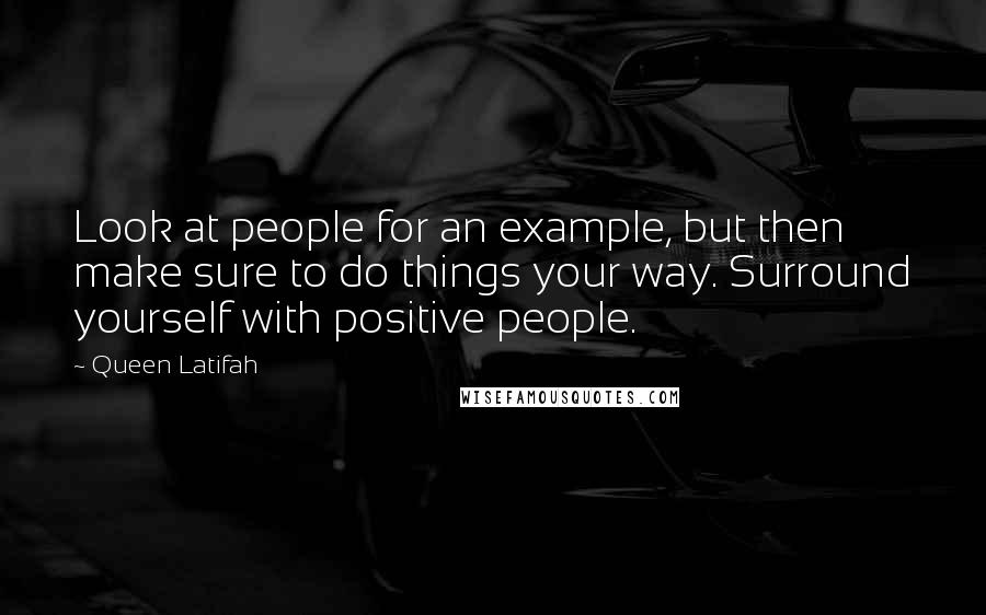 Queen Latifah Quotes: Look at people for an example, but then make sure to do things your way. Surround yourself with positive people.