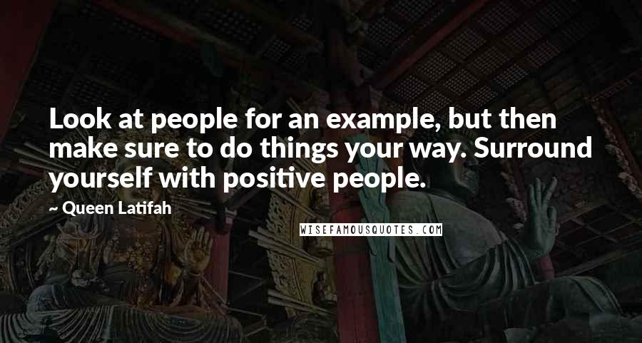 Queen Latifah Quotes: Look at people for an example, but then make sure to do things your way. Surround yourself with positive people.