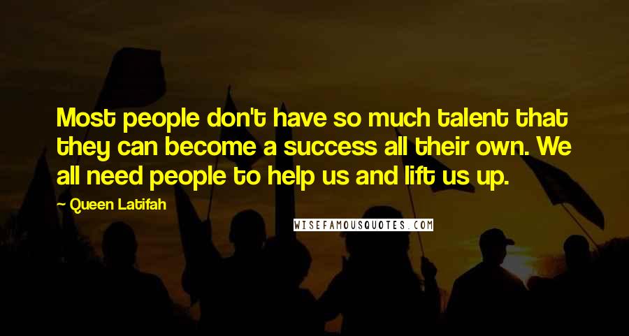 Queen Latifah Quotes: Most people don't have so much talent that they can become a success all their own. We all need people to help us and lift us up.