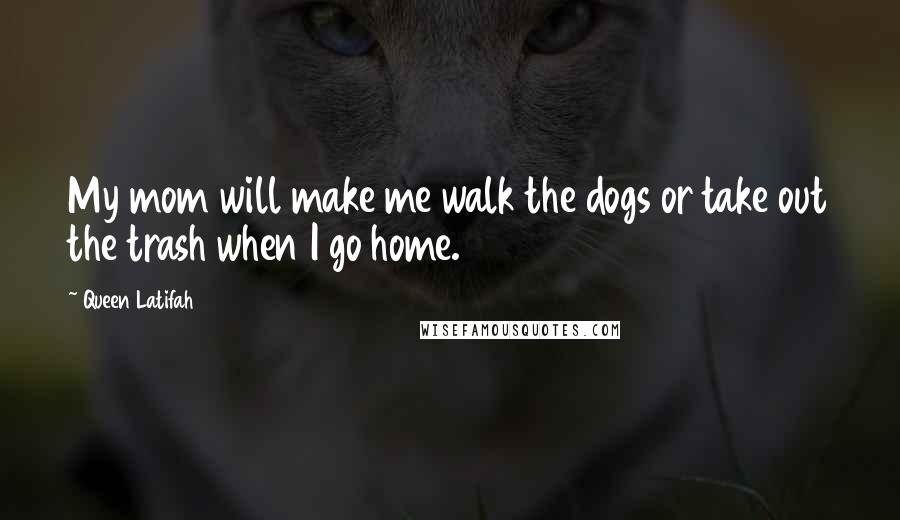 Queen Latifah Quotes: My mom will make me walk the dogs or take out the trash when I go home.